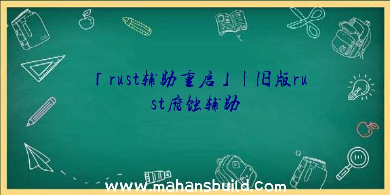 「rust辅助重启」|旧版rust腐蚀辅助